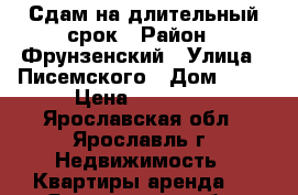 Сдам на длительный срок › Район ­ Фрунзенский › Улица ­ Писемского › Дом ­ 56 › Цена ­ 12 000 - Ярославская обл., Ярославль г. Недвижимость » Квартиры аренда   . Ярославская обл.,Ярославль г.